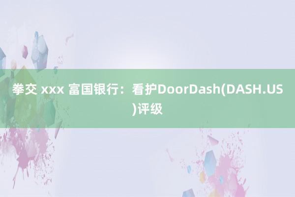 拳交 xxx 富国银行：看护DoorDash(DASH.US)评级