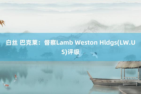 白丝 巴克莱：督察Lamb Weston Hldgs(LW.US)评级