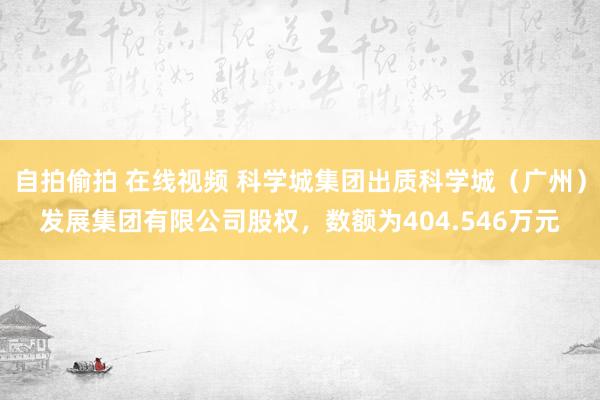 自拍偷拍 在线视频 科学城集团出质科学城（广州）发展集团有限公司股权，数额为404.546万元