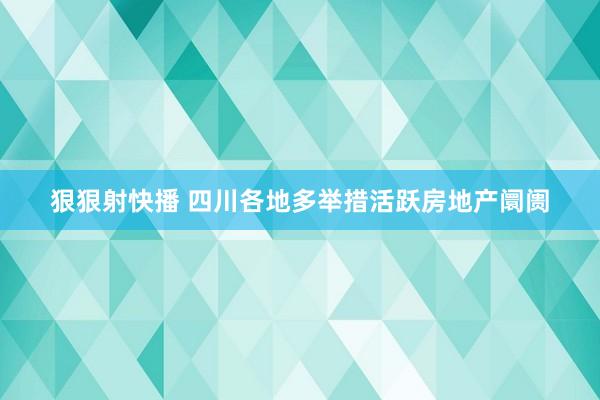 狠狠射快播 四川各地多举措活跃房地产阛阓