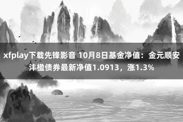 xfplay下载先锋影音 10月8日基金净值：金元顺安沣楹债券最新净值1.0913，涨1.3%