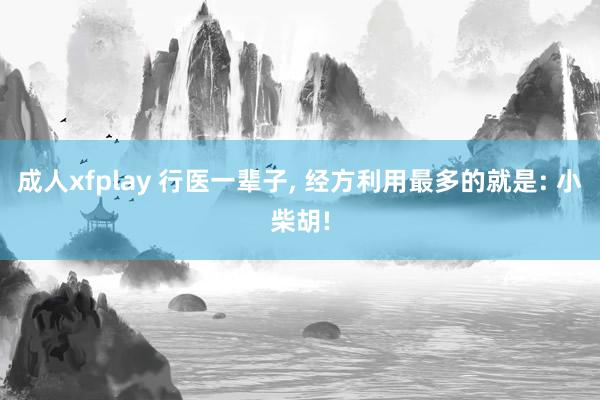 成人xfplay 行医一辈子， 经方利用最多的就是: 小柴胡!