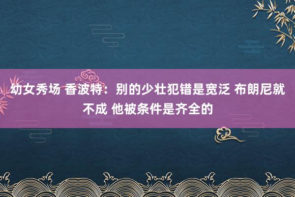 幼女秀场 香波特：别的少壮犯错是宽泛 布朗尼就不成 他被条件是齐全的