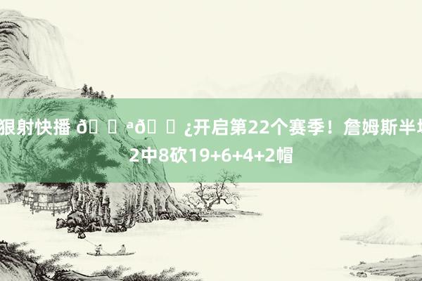 狠狠射快播 💪🏿开启第22个赛季！詹姆斯半场12中8砍19+6+4+2帽