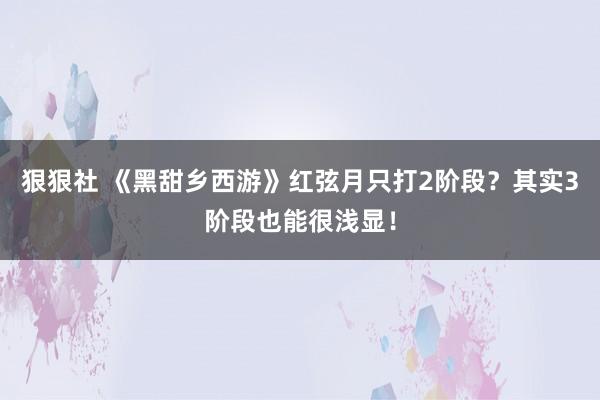 狠狠社 《黑甜乡西游》红弦月只打2阶段？其实3阶段也能很浅显！