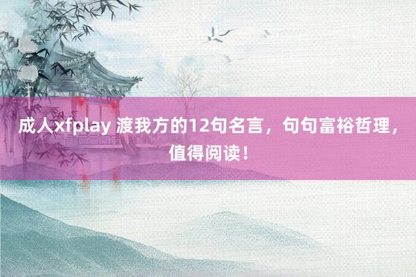 成人xfplay 渡我方的12句名言，句句富裕哲理，值得阅读！