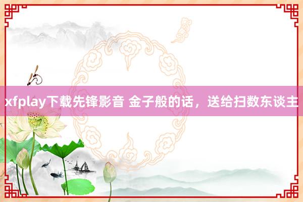 xfplay下载先锋影音 金子般的话，送给扫数东谈主