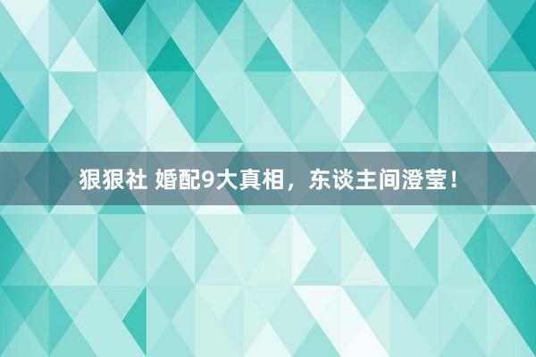 狠狠社 婚配9大真相，东谈主间澄莹！