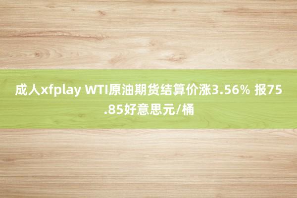 成人xfplay WTI原油期货结算价涨3.56% 报75.85好意思元/桶