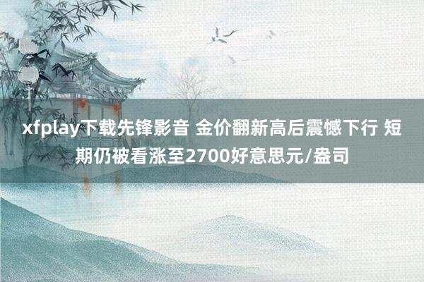 xfplay下载先锋影音 金价翻新高后震憾下行 短期仍被看涨至2700好意思元/盎司