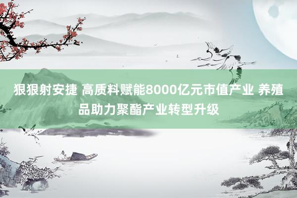 狠狠射安捷 高质料赋能8000亿元市值产业 养殖品助力聚酯产业转型升级