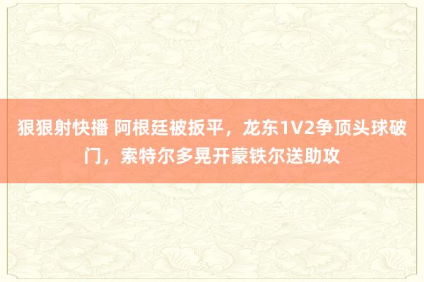 狠狠射快播 阿根廷被扳平，龙东1V2争顶头球破门，索特尔多晃开蒙铁尔送助攻