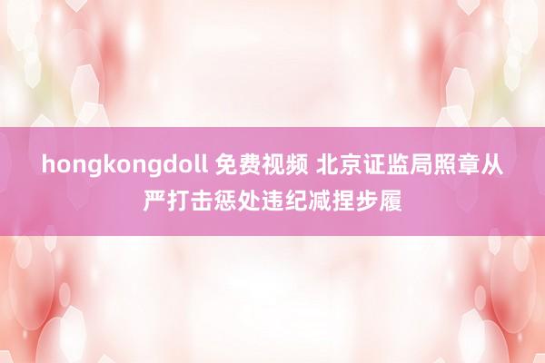 hongkongdoll 免费视频 北京证监局照章从严打击惩处违纪减捏步履