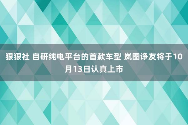 狠狠社 自研纯电平台的首款车型 岚图诤友将于10月13日认真上市