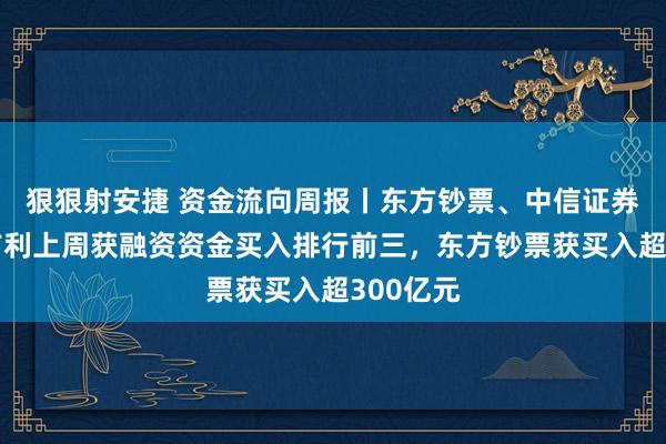 狠狠射安捷 资金流向周报丨东方钞票、中信证券、中国吉利上周获融资资金买入排行前三，东方钞票获买入超300亿元