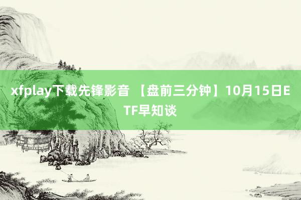 xfplay下载先锋影音 【盘前三分钟】10月15日ETF早知谈