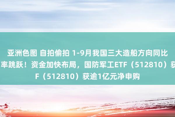 亚洲色图 自拍偷拍 1-9月我国三大造船方向同比高增，民众市占率跳跃！资金加快布局，国防军工ETF（512810）获逾1亿元净申购