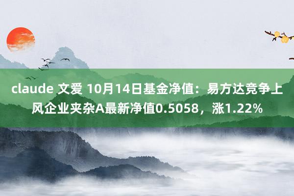 claude 文爱 10月14日基金净值：易方达竞争上风企业夹杂A最新净值0.5058，涨1.22%