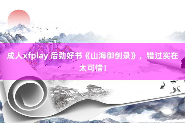 成人xfplay 后劲好书《山海御剑录》，错过实在太可惜！