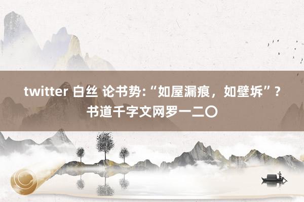 twitter 白丝 论书势:“如屋漏痕，如壁坼”？书道千字文网罗一二〇