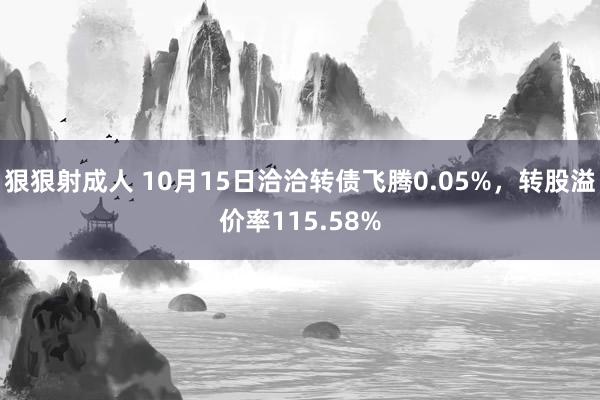 狠狠射成人 10月15日洽洽转债飞腾0.05%，转股溢价率115.58%