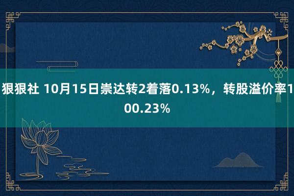 狠狠社 10月15日崇达转2着落0.13%，转股溢价率100.23%