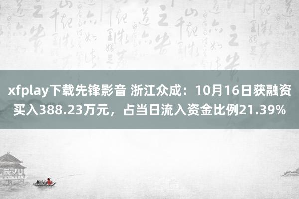 xfplay下载先锋影音 浙江众成：10月16日获融资买入388.23万元，占当日流入资金比例21.