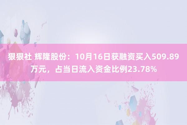 狠狠社 辉隆股份：10月16日获融资买入509.89万元，占当日流入资金比例23.78%