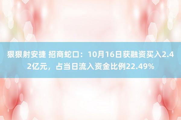 狠狠射安捷 招商蛇口：10月16日获融资买入2.42亿元，占当日流入资金比例22.49%