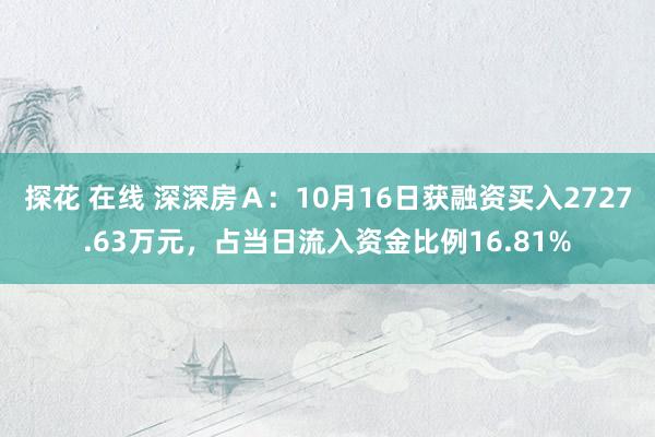 探花 在线 深深房Ａ：10月16日获融资买入2727.63万元，占当日流入资金比例16.81%