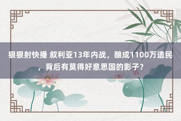 狠狠射快播 叙利亚13年内战，酿成1100万遗民，背后有莫得好意思国的影子？