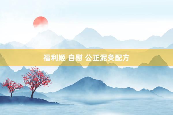 福利姬 自慰 公正泥灸配方