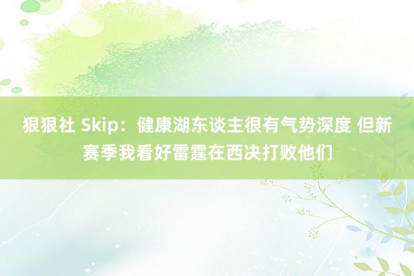 狠狠社 Skip：健康湖东谈主很有气势深度 但新赛季我看好雷霆在西决打败他们