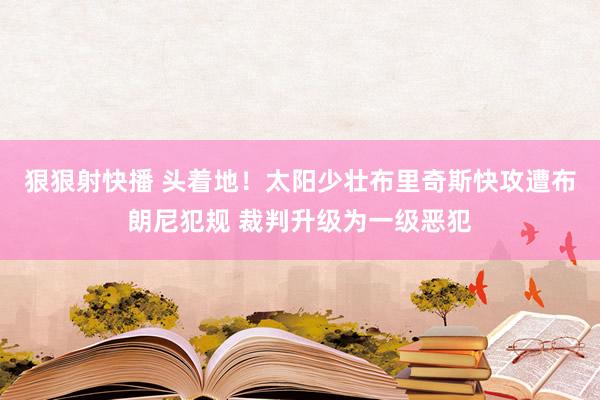 狠狠射快播 头着地！太阳少壮布里奇斯快攻遭布朗尼犯规 裁判升级为一级恶犯