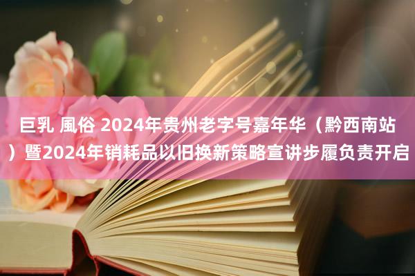 巨乳 風俗 2024年贵州老字号嘉年华（黔西南站）暨2024年销耗品以旧换新策略宣讲步履负责开启