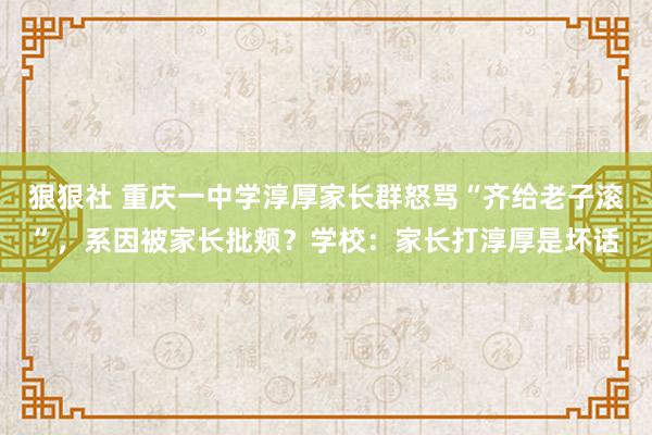 狠狠社 重庆一中学淳厚家长群怒骂“齐给老子滚”，系因被家长批颊？学校：家长打淳厚是坏话