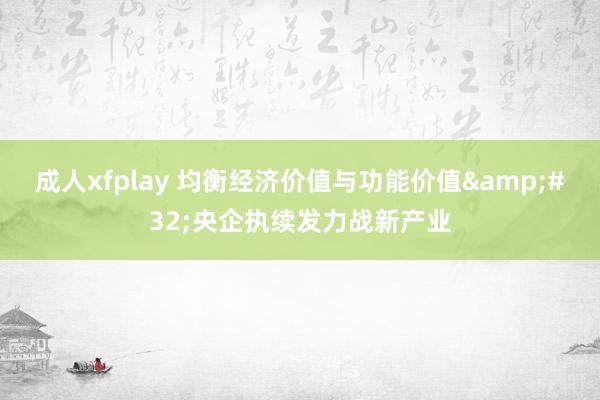 成人xfplay 均衡经济价值与功能价值&#32;央企执续发力战新产业