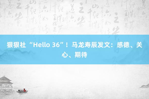 狠狠社 “Hello 36”！马龙寿辰发文：感德、关心、期待