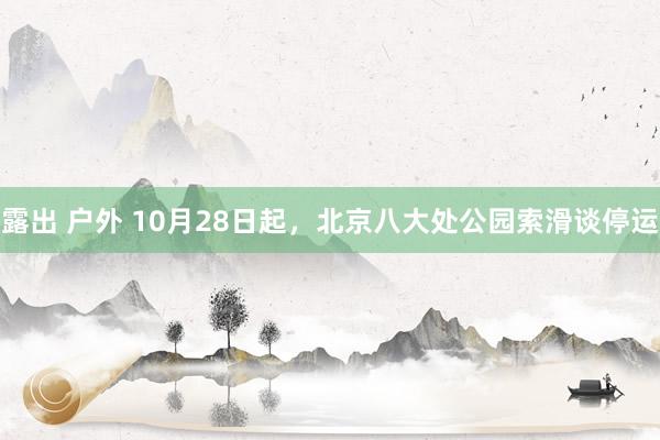 露出 户外 10月28日起，北京八大处公园索滑谈停运