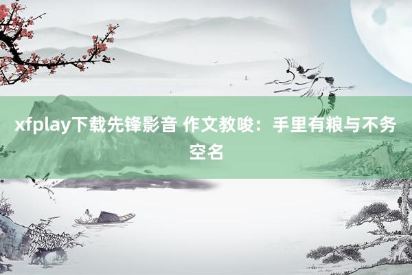 xfplay下载先锋影音 作文教唆：手里有粮与不务空名