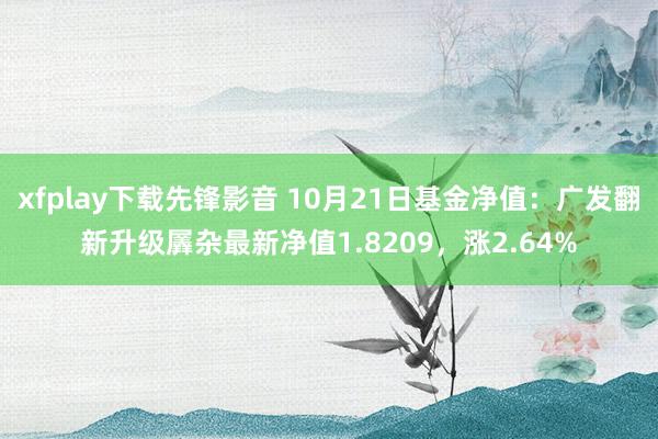 xfplay下载先锋影音 10月21日基金净值：广发翻新升级羼杂最新净值1.8209，涨2.64%