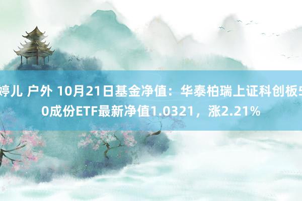 婷儿 户外 10月21日基金净值：华泰柏瑞上证科创板50成份ETF最新净值1.0321，涨2.21%