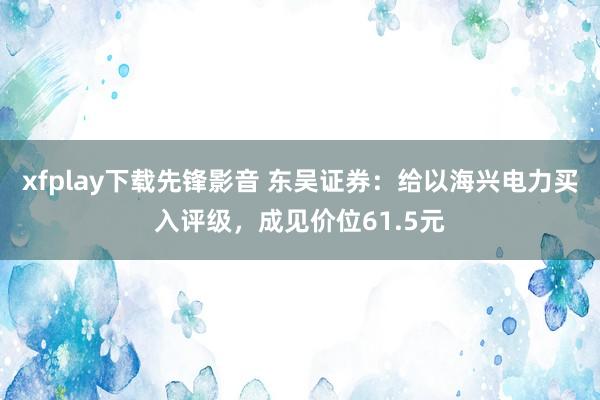 xfplay下载先锋影音 东吴证券：给以海兴电力买入评级，成见价位61.5元