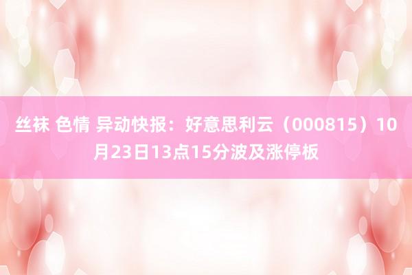 丝袜 色情 异动快报：好意思利云（000815）10月23日13点15分波及涨停板