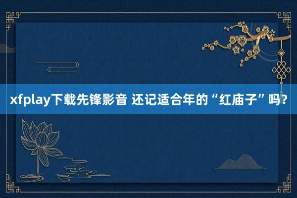 xfplay下载先锋影音 还记适合年的“红庙子”吗？