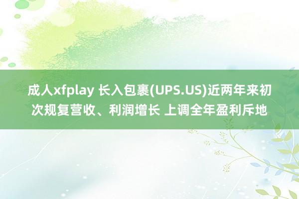 成人xfplay 长入包裹(UPS.US)近两年来初次规复营收、利润增长 上调全年盈利斥地