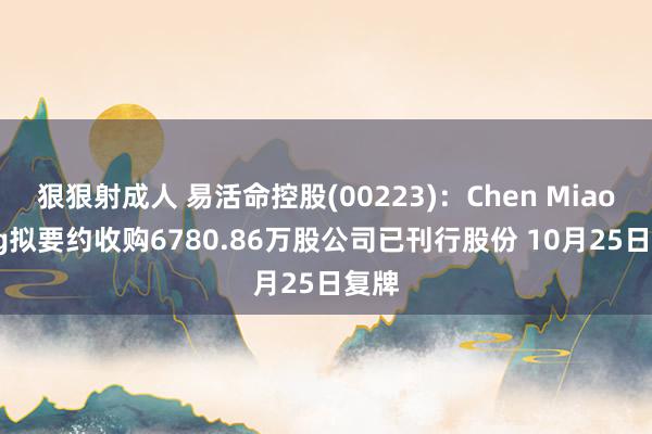 狠狠射成人 易活命控股(00223)：Chen Miaoping拟要约收购6780.86万股公司已刊行股份 10月25日复牌