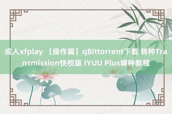 成人xfplay 【操作篇】qBittorrent下载 转种Transmission快校版 IYUU Plus辅种教程