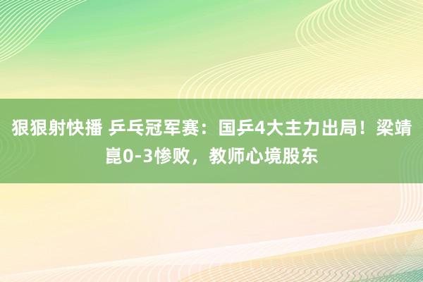 狠狠射快播 乒乓冠军赛：国乒4大主力出局！梁靖崑0-3惨败，教师心境股东