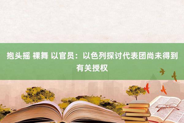 抱头摇 裸舞 以官员：以色列探讨代表团尚未得到有关授权